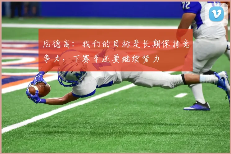 厄德高：我们的目标是长期保持竞争力，下赛季还要继续努力