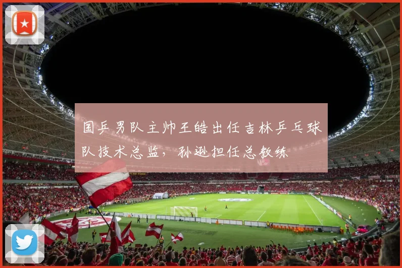 国乒男队主帅王皓出任吉林乒乓球队技术总监，孙逊担任总教练